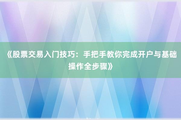 《股票交易入门技巧：手把手教你完成开户与基础操作全步骤》