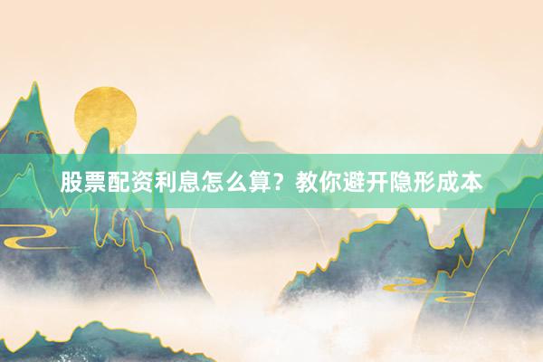 股票配资利息怎么算？教你避开隐形成本