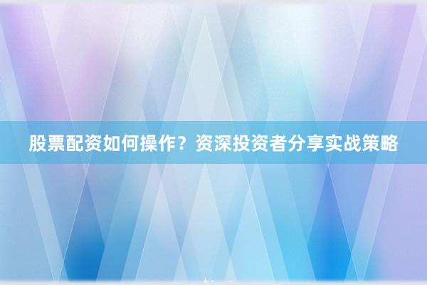 股票配资如何操作？资深投资者分享实战策略