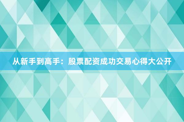 从新手到高手：股票配资成功交易心得大公开