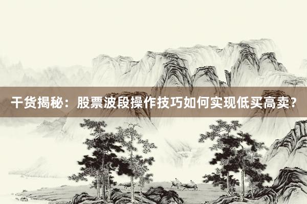 干货揭秘：股票波段操作技巧如何实现低买高卖？
