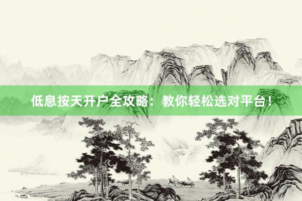 低息按天开户全攻略：教你轻松选对平台！