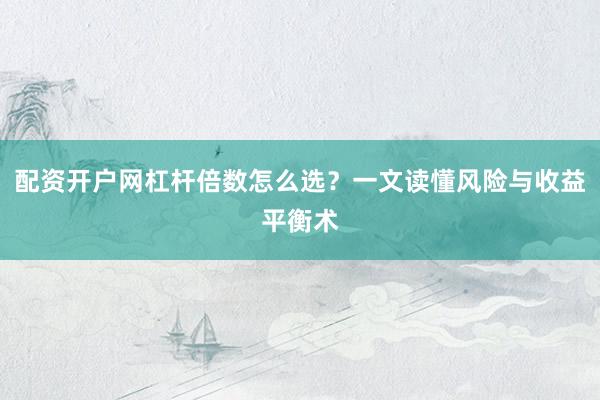 配资开户网杠杆倍数怎么选？一文读懂风险与收益平衡术