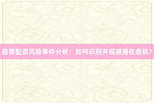 股票配资风险事件分析：如何识别并规避潜在危机？
