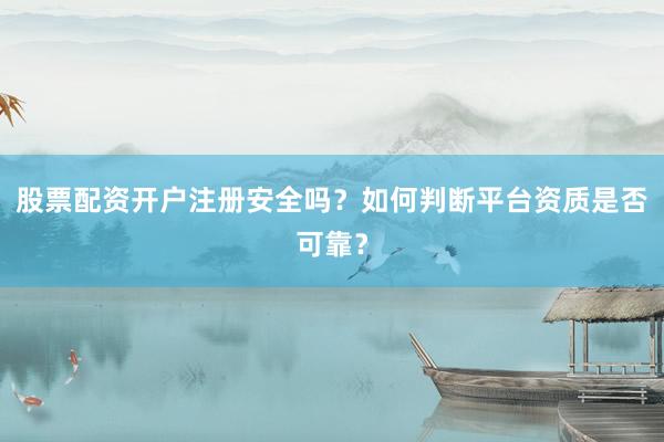 股票配资开户注册安全吗？如何判断平台资质是否可靠？