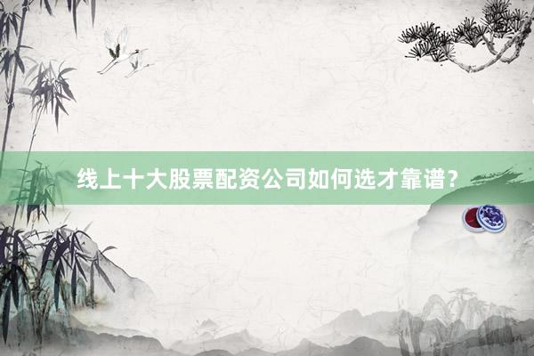 线上十大股票配资公司如何选才靠谱？