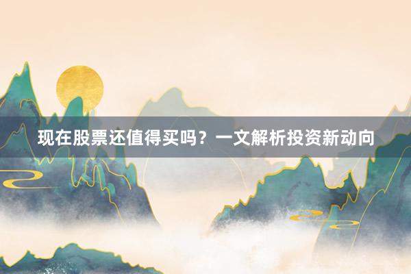 现在股票还值得买吗？一文解析投资新动向