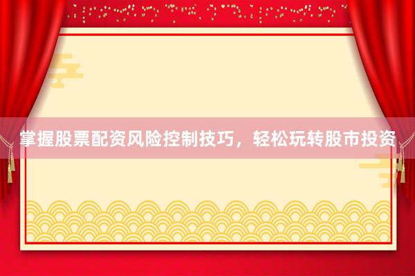 掌握股票配资风险控制技巧，轻松玩转股市投资