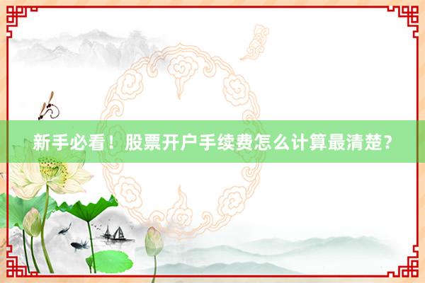 新手必看！股票开户手续费怎么计算最清楚？
