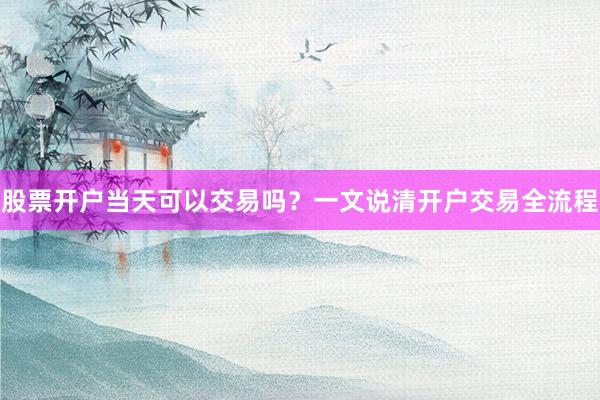 股票开户当天可以交易吗？一文说清开户交易全流程