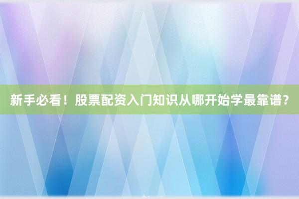 新手必看！股票配资入门知识从哪开始学最靠谱？