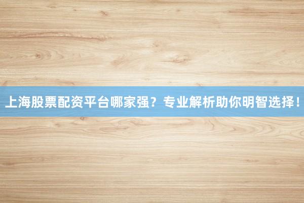 上海股票配资平台哪家强？专业解析助你明智选择！
