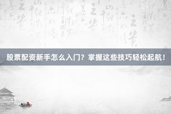 股票配资新手怎么入门？掌握这些技巧轻松起航！