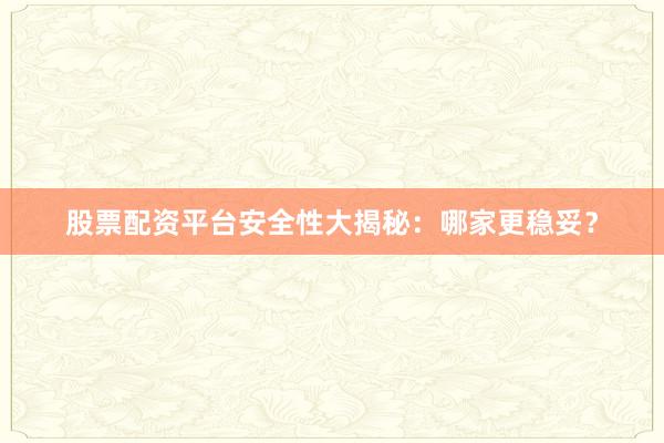 股票配资平台安全性大揭秘：哪家更稳妥？