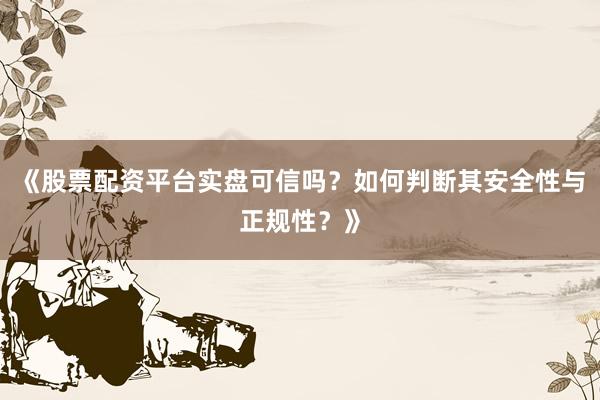 《股票配资平台实盘可信吗？如何判断其安全性与正规性？》