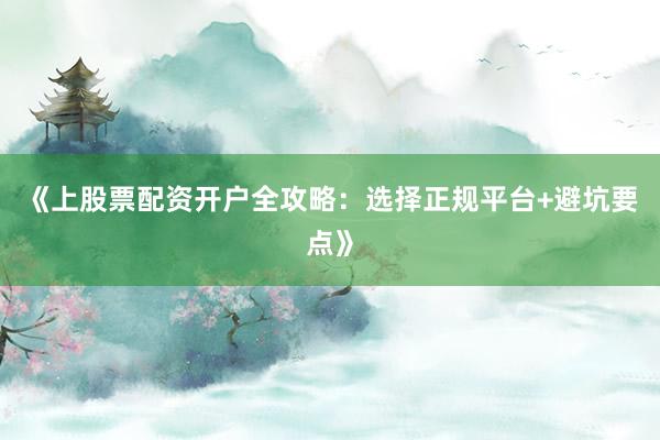 《上股票配资开户全攻略：选择正规平台+避坑要点》