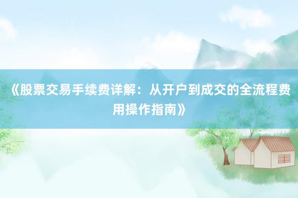 《股票交易手续费详解：从开户到成交的全流程费用操作指南》
