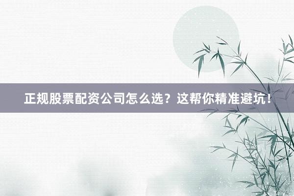 正规股票配资公司怎么选？这帮你精准避坑！