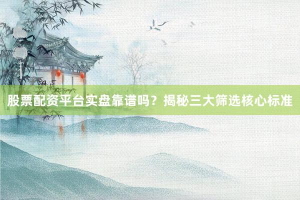 股票配资平台实盘靠谱吗？揭秘三大筛选核心标准