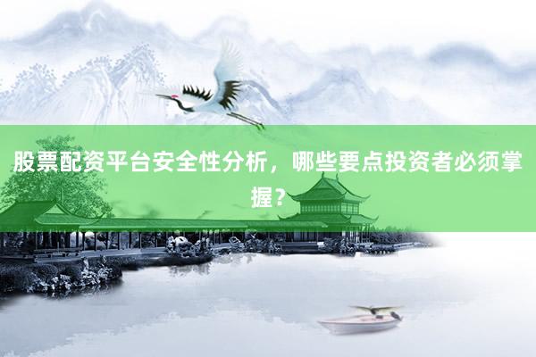 股票配资平台安全性分析，哪些要点投资者必须掌握？