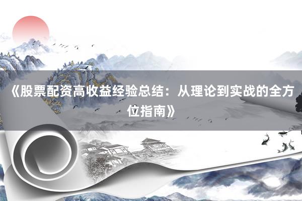 《股票配资高收益经验总结：从理论到实战的全方位指南》