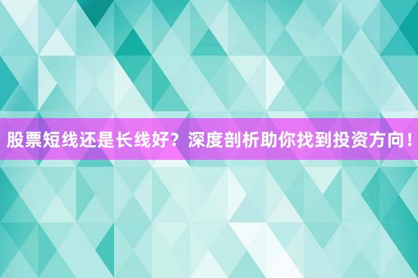 股票短线还是长线好？深度剖析助你找到投资方向！