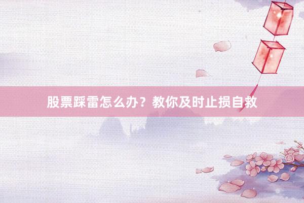 股票踩雷怎么办？教你及时止损自救