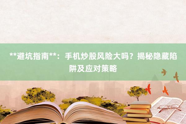**避坑指南**：手机炒股风险大吗？揭秘隐藏陷阱及应对策略