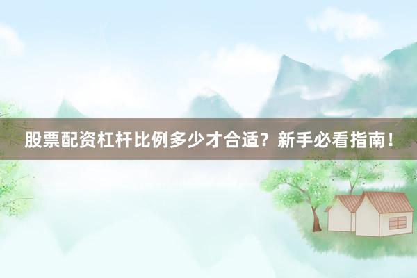 股票配资杠杆比例多少才合适？新手必看指南！
