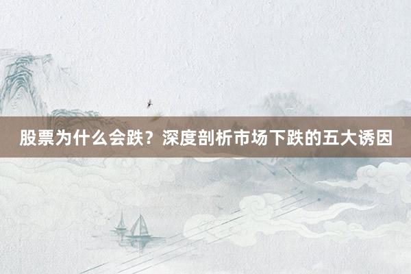 股票为什么会跌？深度剖析市场下跌的五大诱因