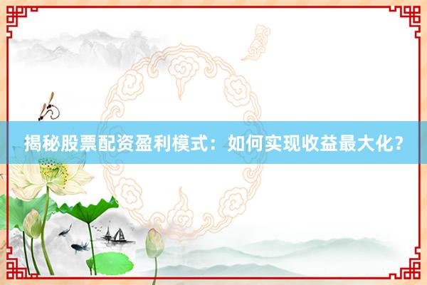 揭秘股票配资盈利模式：如何实现收益最大化？