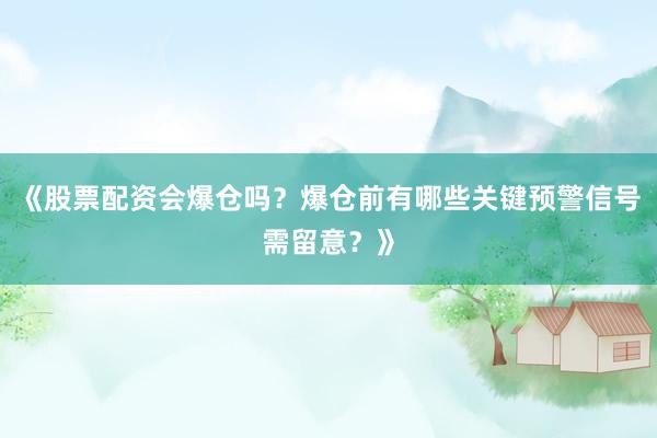 《股票配资会爆仓吗？爆仓前有哪些关键预警信号需留意？》