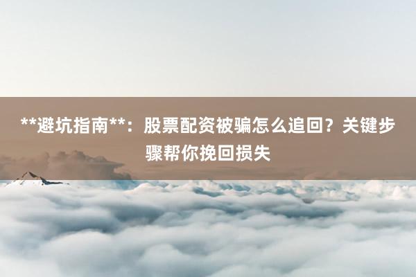 **避坑指南**：股票配资被骗怎么追回？关键步骤帮你挽回损失