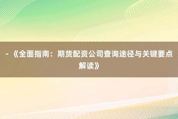 - 《全面指南：期货配资公司查询途径与关键要点解读》