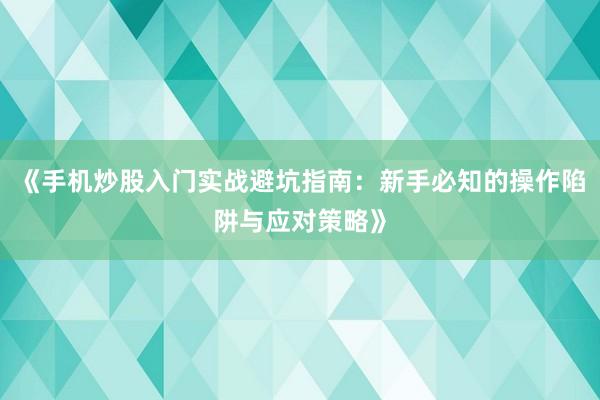 《手机炒股入门实战避坑指南：新手必知的操作陷阱与应对策略》