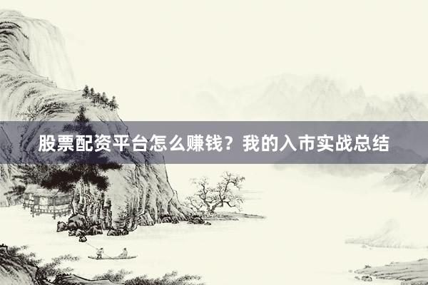 股票配资平台怎么赚钱？我的入市实战总结