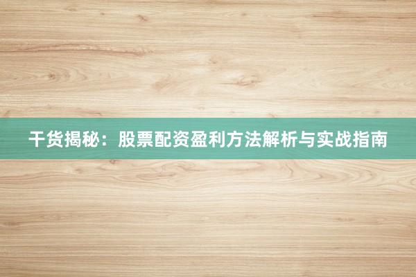 干货揭秘：股票配资盈利方法解析与实战指南