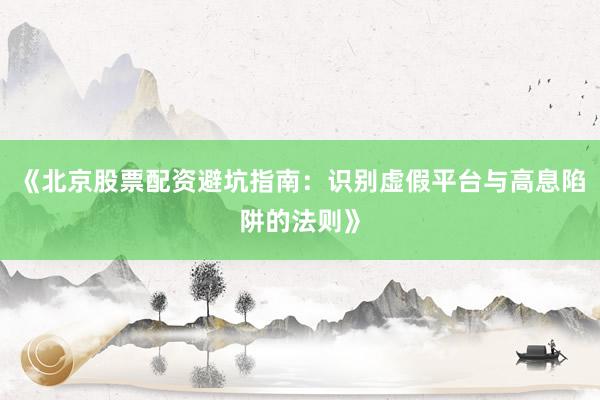 《北京股票配资避坑指南：识别虚假平台与高息陷阱的法则》