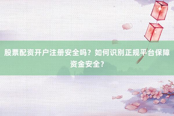股票配资开户注册安全吗？如何识别正规平台保障资金安全？
