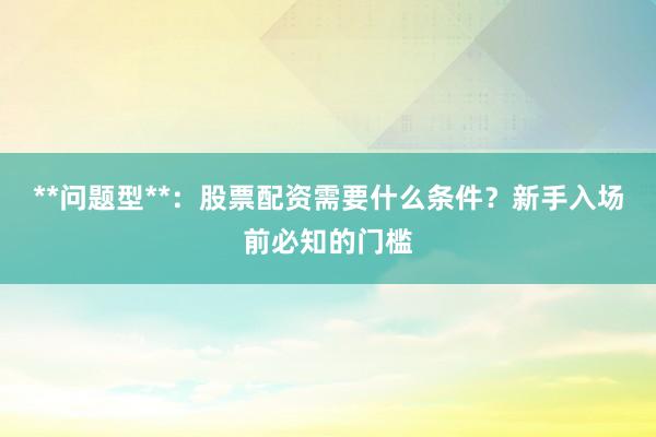 **问题型**：股票配资需要什么条件？新手入场前必知的门槛