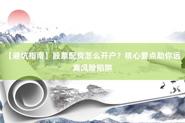 【避坑指南】股票配资怎么开户？核心要点助你远离风险陷阱