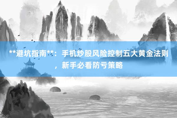 **避坑指南**：手机炒股风险控制五大黄金法则，新手必看防亏策略