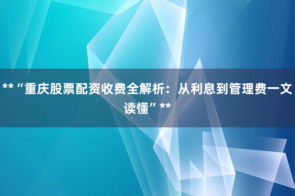 **“重庆股票配资收费全解析：从利息到管理费一文读懂”**