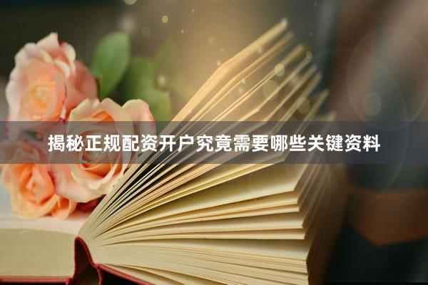 揭秘正规配资开户究竟需要哪些关键资料