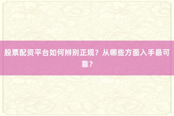 股票配资平台如何辨别正规？从哪些方面入手最可靠？
