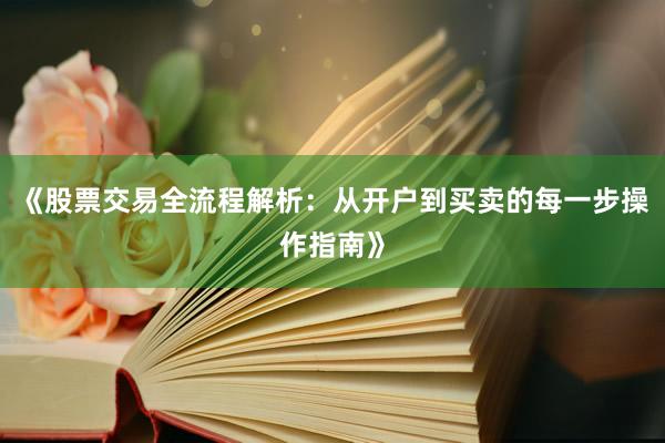 《股票交易全流程解析：从开户到买卖的每一步操作指南》