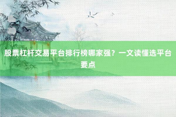 股票杠杆交易平台排行榜哪家强？一文读懂选平台要点