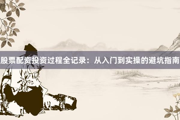 股票配资投资过程全记录：从入门到实操的避坑指南
