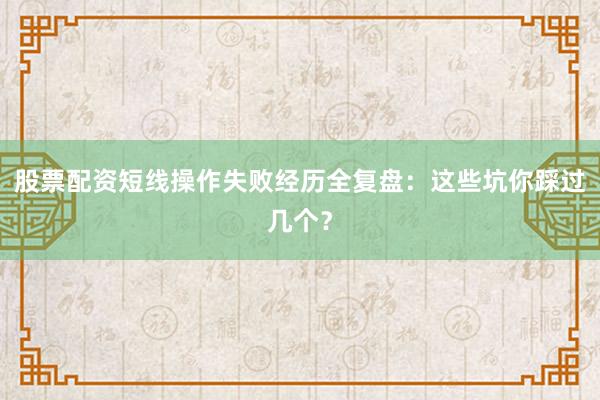 股票配资短线操作失败经历全复盘：这些坑你踩过几个？