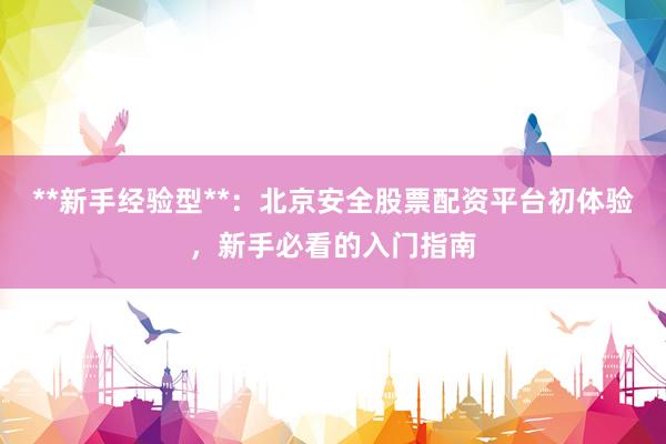 **新手经验型**：北京安全股票配资平台初体验，新手必看的入门指南